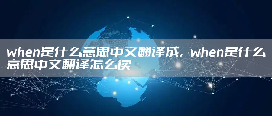 when是什么意思中文翻译成，when是什么意思中文翻译怎么读