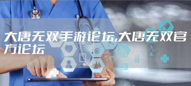 大唐无双手游论坛,大唐无双官方论坛