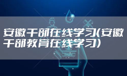 安徽干部在线学习（安徽干部教育在线学习）