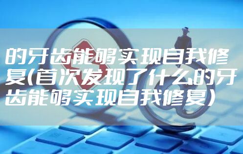 的牙齿能够实现自我修复（首次发现了什么的牙齿能够实现自我修复）