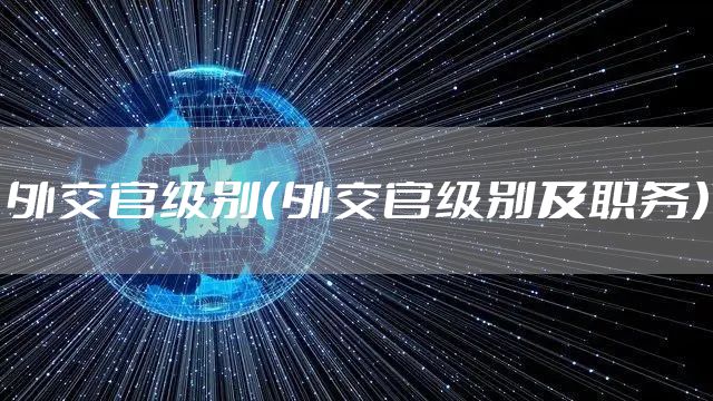 外交官级别（外交官级别及职务）