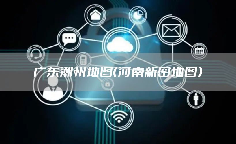 广东潮州地图（河南新密地图）