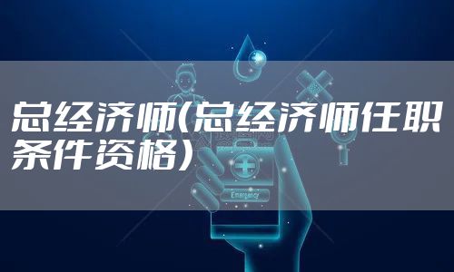 总经济师（总经济师任职条件资格）