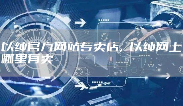 以纯官方网站专卖店，以纯网上哪里有卖