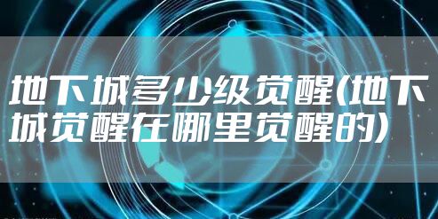 地下城多少级觉醒(地下城觉醒在哪里觉醒的)