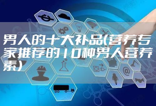 男人的十大补品（营养专家推荐的10种男人营养素）