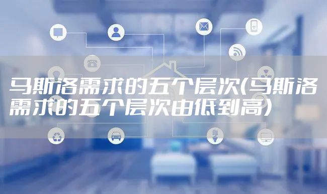 马斯洛需求的五个层次（马斯洛需求的五个层次由低到高）