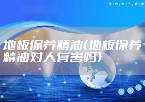 地板保养精油（地板保养精油对人有害吗）