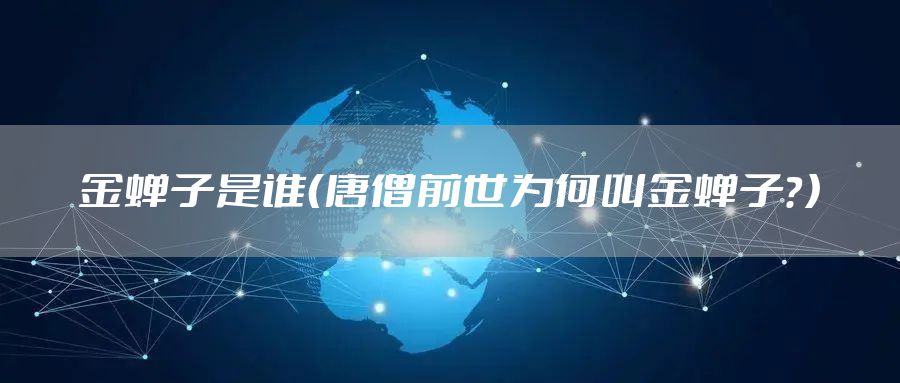 金蝉子是谁（唐僧前世为何叫金蝉子？）
