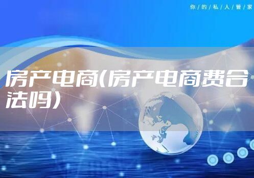 房产电商（房产电商费合法吗）