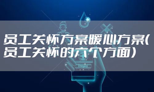 员工关怀方案暖心方案（员工关怀的六个方面）