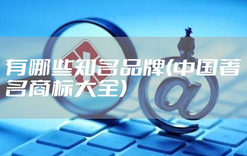 有哪些知名品牌(中国著名商标大全)