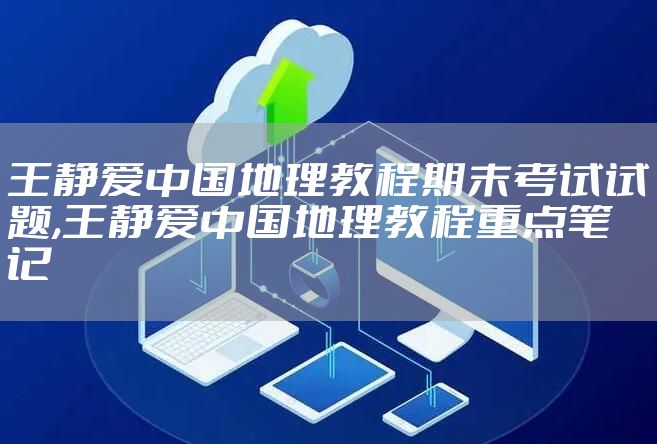王静爱中国地理教程期末考试试题,王静爱中国地理教程重点笔记