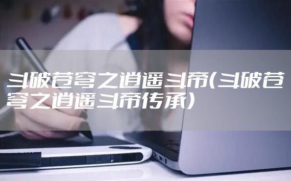 斗破苍穹之逍遥斗帝（斗破苍穹之逍遥斗帝传承）