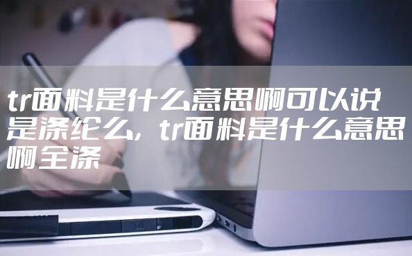 tr面料是什么意思啊可以说是涤纶么，tr面料是什么意思啊全涤