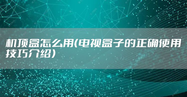 机顶盒怎么用（电视盒子的正确使用技巧介绍）