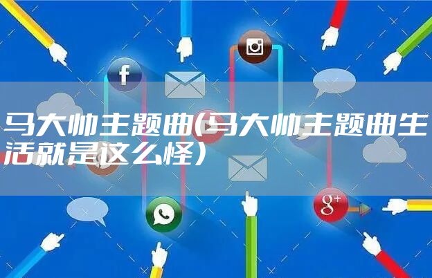 马大帅主题曲（马大帅主题曲生活就是这么怪）