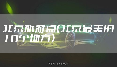 北京旅游点（北京最美的10个地方）