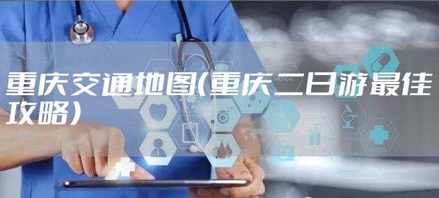 重庆交通地图（重庆二日游最佳攻略）
