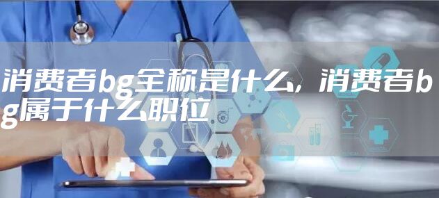 消费者bg全称是什么，消费者bg属于什么职位