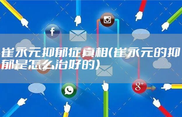 崔永元抑郁症真相（崔永元的抑郁是怎么治好的）