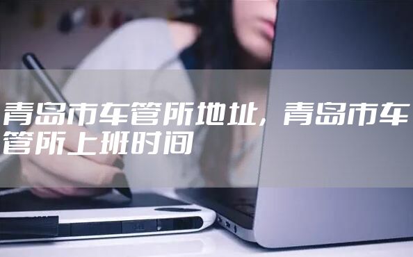 青岛市车管所地址，青岛市车管所上班时间
