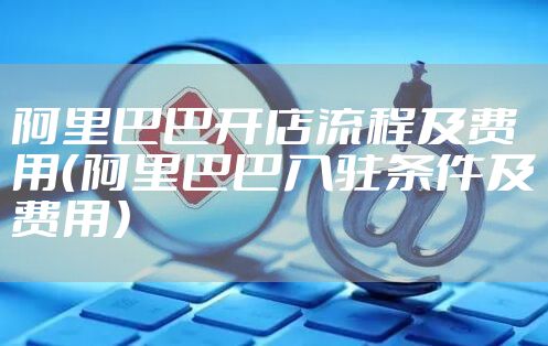 阿里巴巴开店流程及费用（阿里巴巴入驻条件及费用）