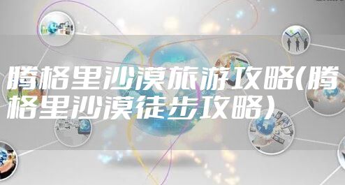 腾格里沙漠旅游攻略（腾格里沙漠徒步攻略）