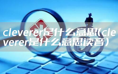 cleverer是什么意思（cleverer是什么意思读音）