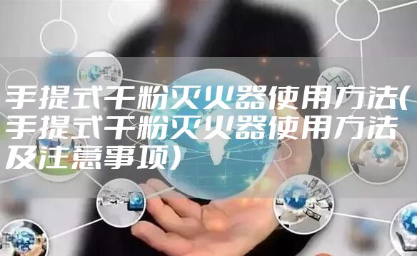 手提式干粉灭火器使用方法（手提式干粉灭火器使用方法及注意事项）
