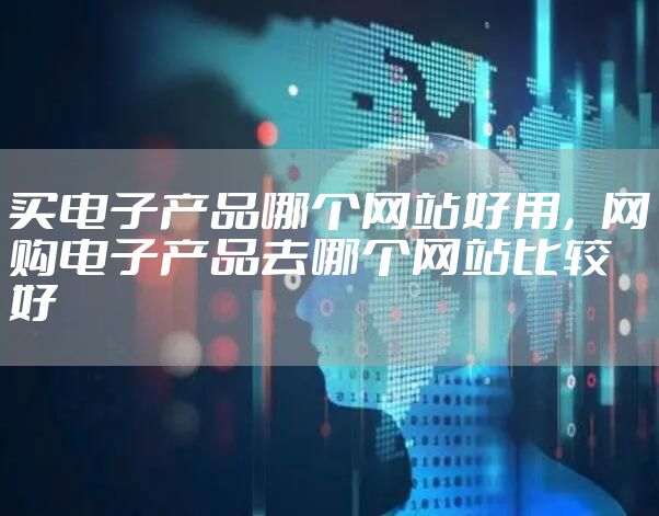 买电子产品哪个网站好用，网购电子产品去哪个网站比较好