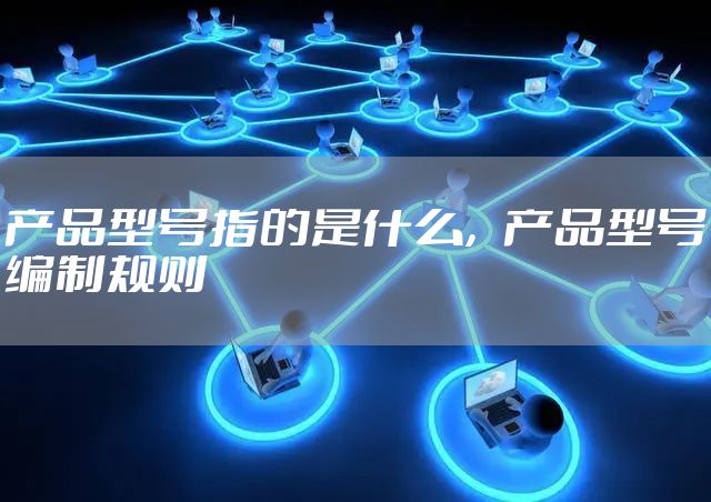 产品型号指的是什么，产品型号编制规则