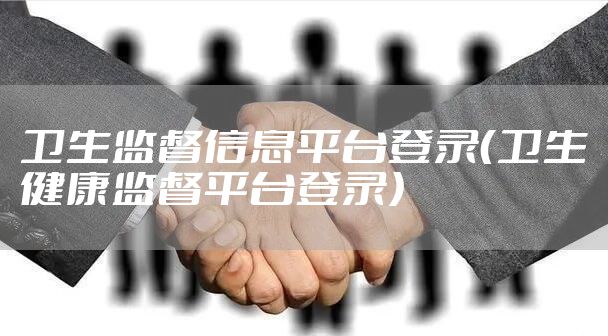 卫生监督信息平台登录（卫生健康监督平台登录）
