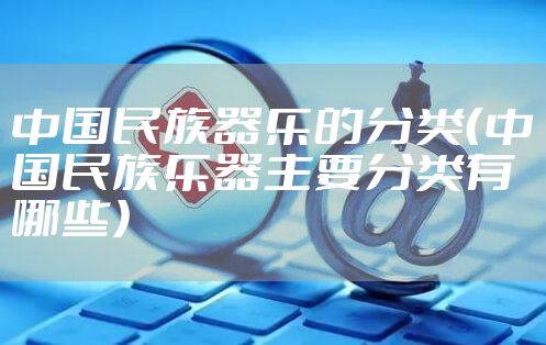 中国民族器乐的分类（中国民族乐器主要分类有哪些）