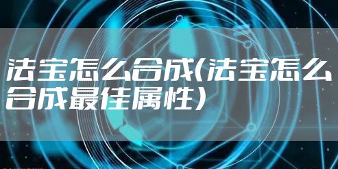 法宝怎么合成（法宝怎么合成最佳属性）