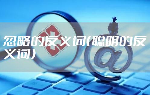 忽略的反义词（聪明的反义词）