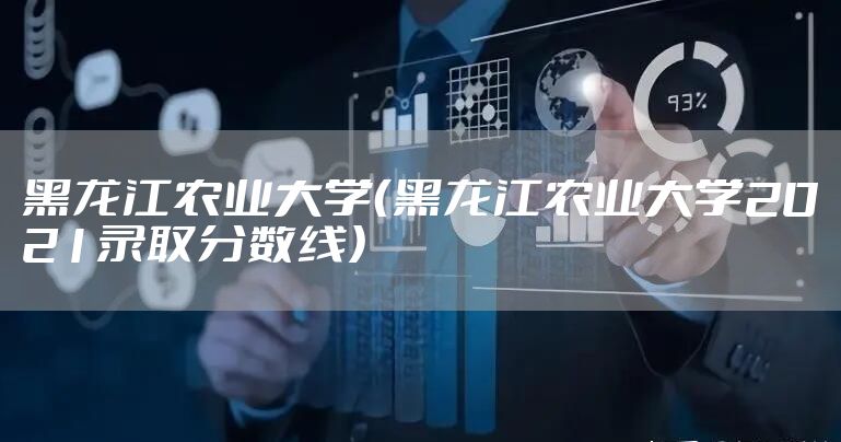 黑龙江农业大学（黑龙江农业大学2021录取分数线）