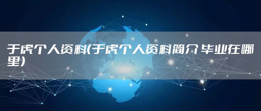 于虎个人资料（于虎个人资料简介 毕业在哪里）