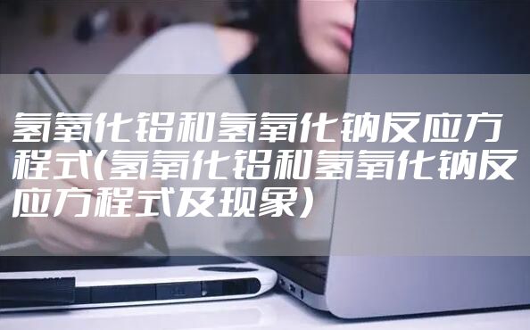 氢氧化铝和氢氧化钠反应方程式（氢氧化铝和氢氧化钠反应方程式及现象）