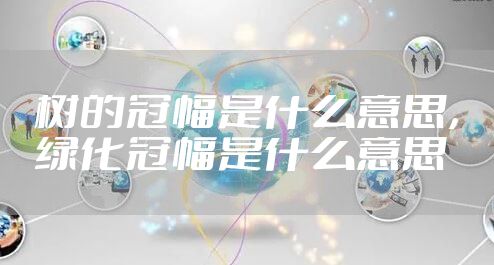 树的冠幅是什么意思，绿化冠幅是什么意思