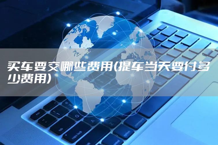 买车要交哪些费用(提车当天要付多少费用)