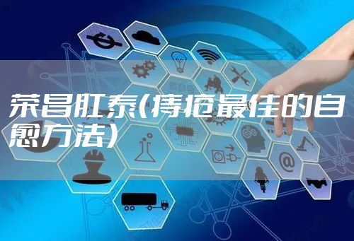 荣昌肛泰（痔疮最佳的自愈方法）