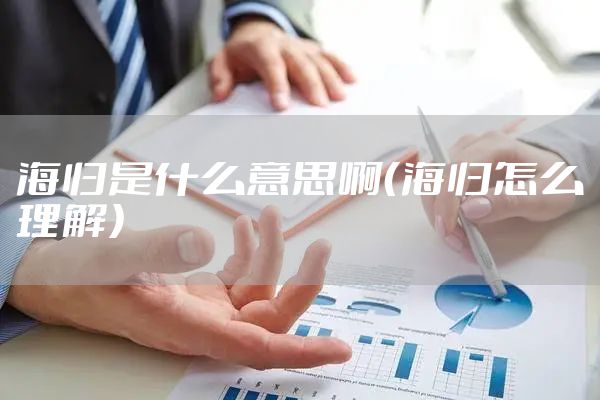 海归是什么意思啊（海归怎么理解）