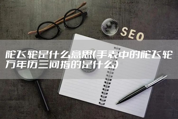 陀飞轮是什么意思（手表中的陀飞轮万年历三问指的是什么）