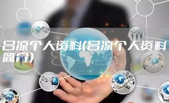 吕凉个人资料（吕凉个人资料简介）