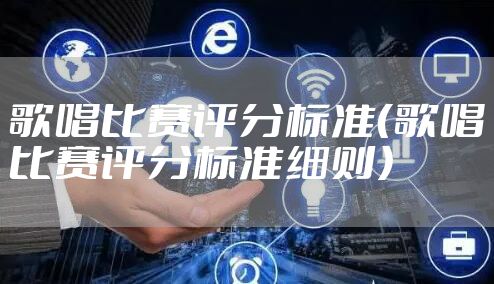 歌唱比赛评分标准（歌唱比赛评分标准细则）