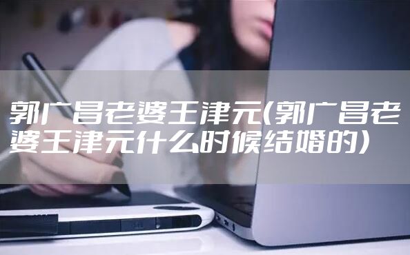 郭广昌老婆王津元（郭广昌老婆王津元什么时候结婚的）