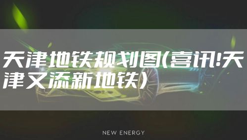天津地铁规划图（喜讯！天津又添新地铁）
