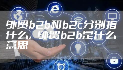 外贸b2b和b2c分别指什么，外贸b2b是什么意思