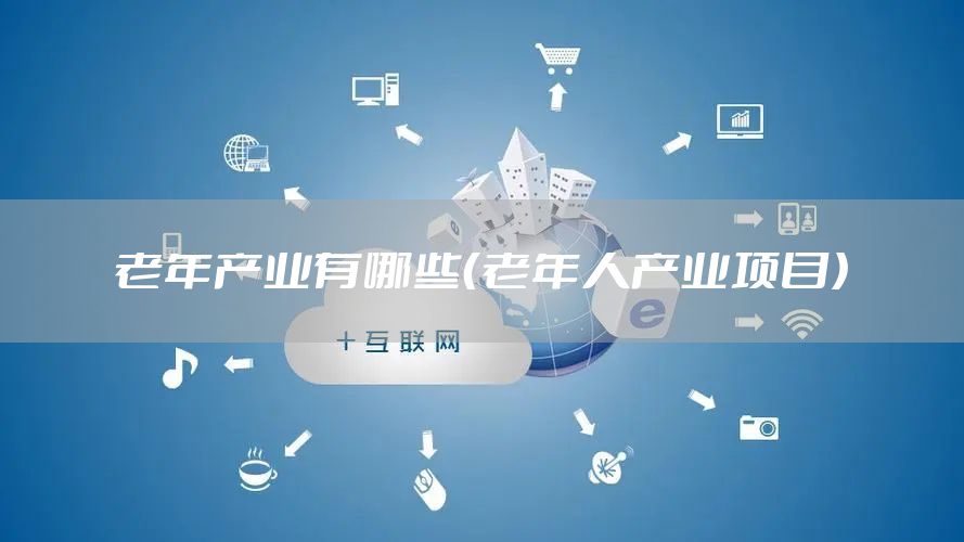 老年产业有哪些（老年人产业项目）
